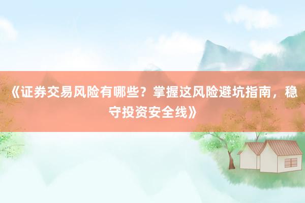 《证券交易风险有哪些?掌握这风险避坑指南,稳守投资安全线》