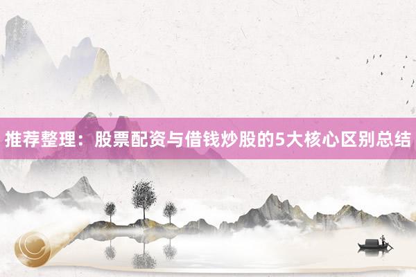 推荐整理：股票配资与借钱炒股的5大核心区别总结