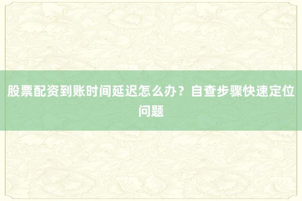 股票配资到账时间延迟怎么办？自查步骤快速定位问题
