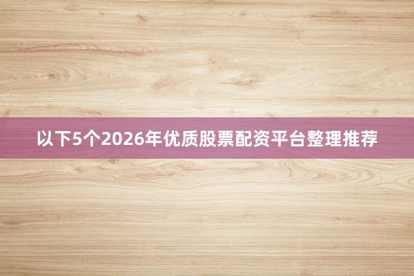 以下5个2026年优质股票配资平台整理推荐