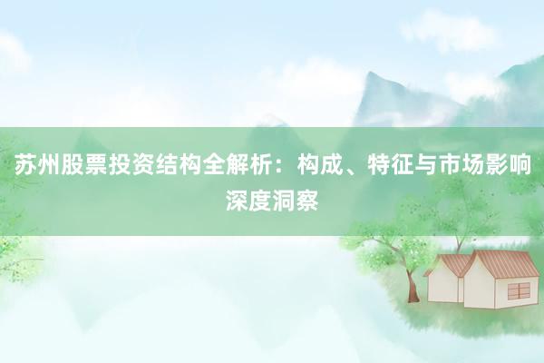 苏州股票投资结构全解析：构成、特征与市场影响深度洞察
