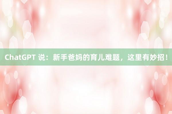 ChatGPT 说：新手爸妈的育儿难题，这里有妙招！