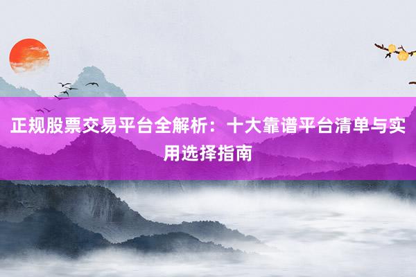 正规股票交易平台全解析：十大靠谱平台清单与实用选择指南