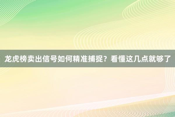 龙虎榜卖出信号如何精准捕捉？看懂这几点就够了