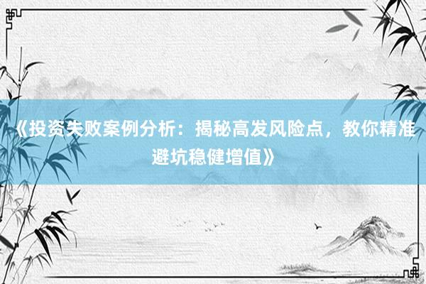 《投资失败案例分析：揭秘高发风险点，教你精准避坑稳健增值》