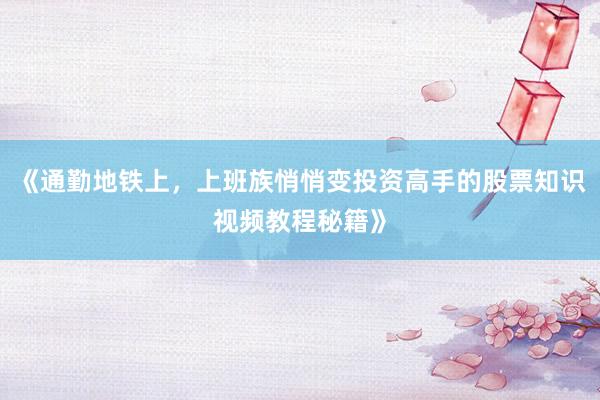 《通勤地铁上，上班族悄悄变投资高手的股票知识视频教程秘籍》