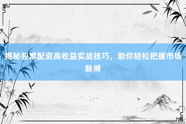 揭秘股票配资高收益实战技巧，助你轻松把握市场脉搏
