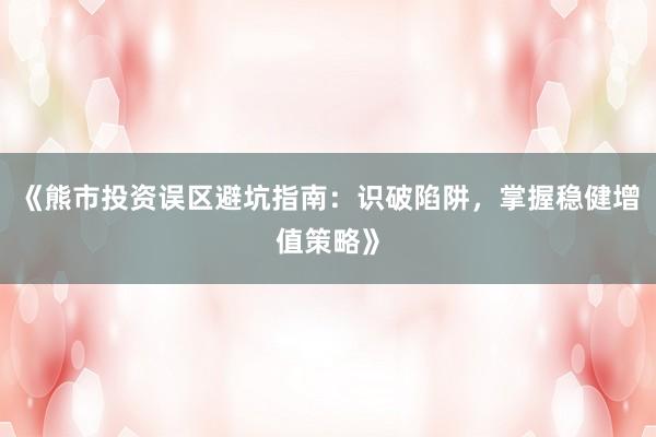 《熊市投资误区避坑指南：识破陷阱，掌握稳健增值策略》
