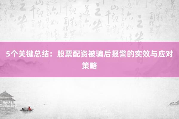 5个关键总结：股票配资被骗后报警的实效与应对策略