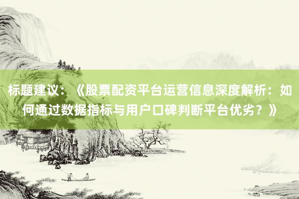 标题建议:《股票配资平台运营信息深度解析:如何通过数据指标与用户口碑判断平台优劣?》