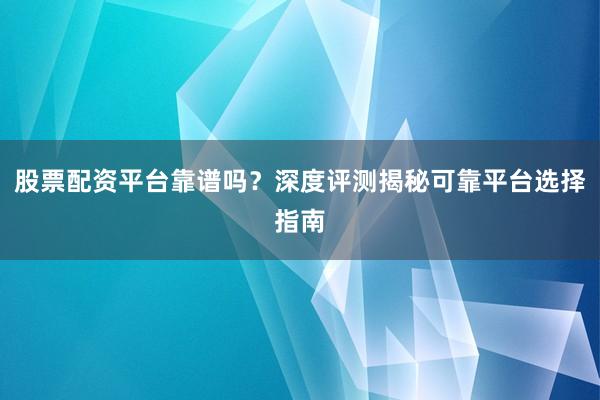 股票配资平台靠谱吗？深度评测揭秘可靠平台选择指南