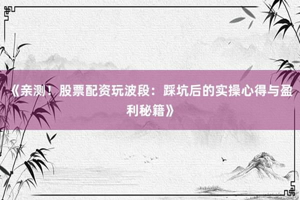 《亲测！股票配资玩波段：踩坑后的实操心得与盈利秘籍》