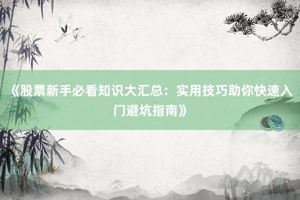 《股票新手必看知识大汇总：实用技巧助你快速入门避坑指南》