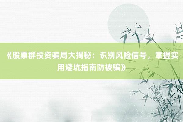 《股票群投资骗局大揭秘：识别风险信号，掌握实用避坑指南防被骗》