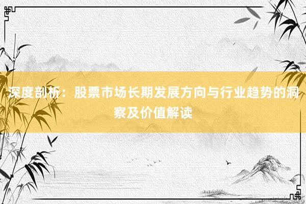 深度剖析：股票市场长期发展方向与行业趋势的洞察及价值解读