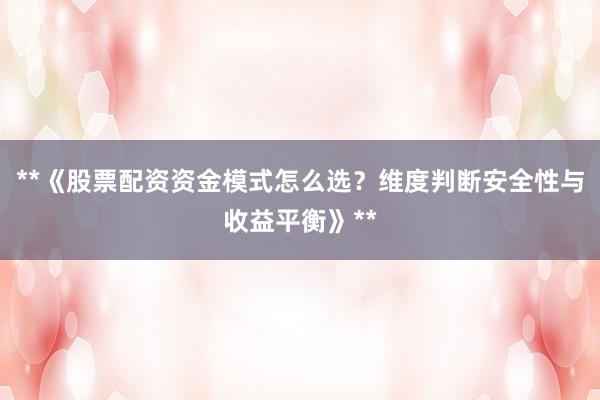 **《股票配资资金模式怎么选？维度判断安全性与收益平衡》**