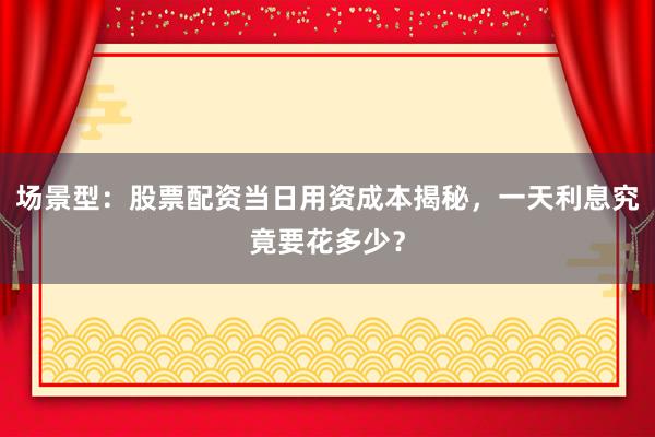 场景型：股票配资当日用资成本揭秘，一天利息究竟要花多少？