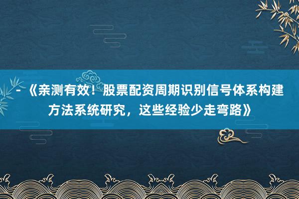 - 《亲测有效！股票配资周期识别信号体系构建方法系统研究，这些经验少走弯路》