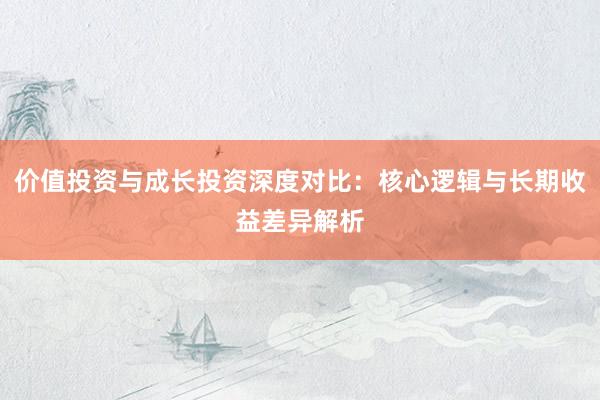价值投资与成长投资深度对比：核心逻辑与长期收益差异解析