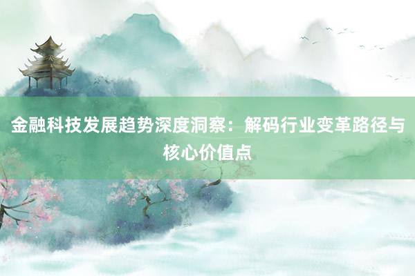 金融科技发展趋势深度洞察：解码行业变革路径与核心价值点
