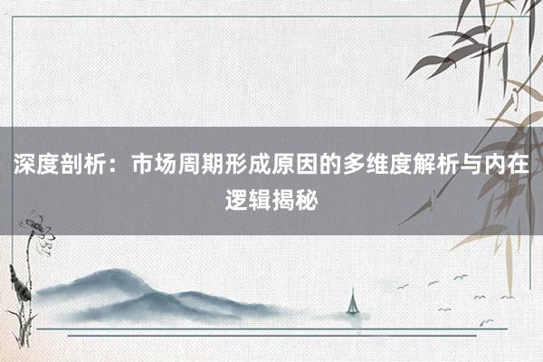 深度剖析：市场周期形成原因的多维度解析与内在逻辑揭秘