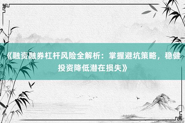 《融资融券杠杆风险全解析：掌握避坑策略，稳健投资降低潜在损失》