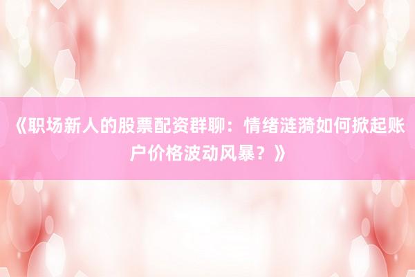 《职场新人的股票配资群聊：情绪涟漪如何掀起账户价格波动风暴？》