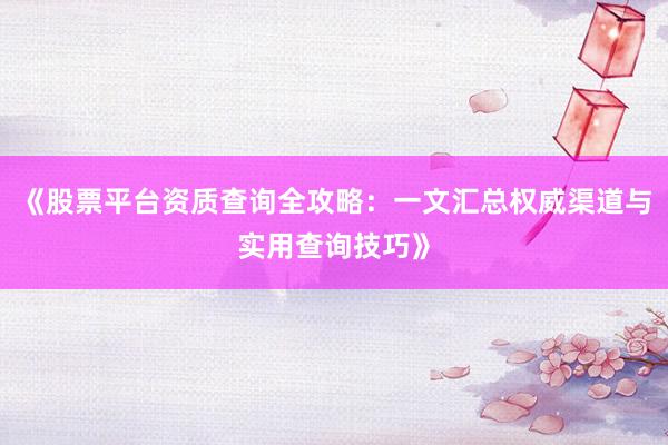 《股票平台资质查询全攻略：一文汇总权威渠道与实用查询技巧》