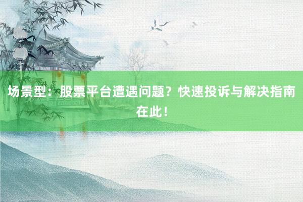 场景型：股票平台遭遇问题？快速投诉与解决指南在此！