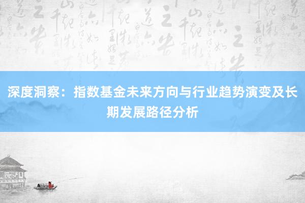深度洞察：指数基金未来方向与行业趋势演变及长期发展路径分析