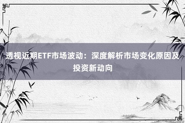 透视近期ETF市场波动：深度解析市场变化原因及投资新动向