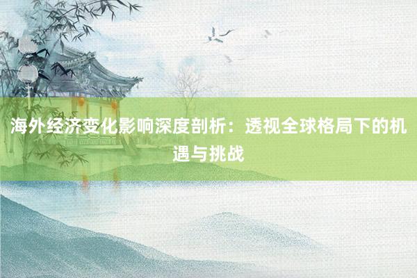 海外经济变化影响深度剖析：透视全球格局下的机遇与挑战