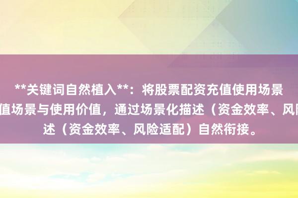 **关键词自然植入**：将股票配资充值使用场景拆解为股票配资充值场景与使用价值，通过场景化描述（资金效率、风险适配）自然衔接。