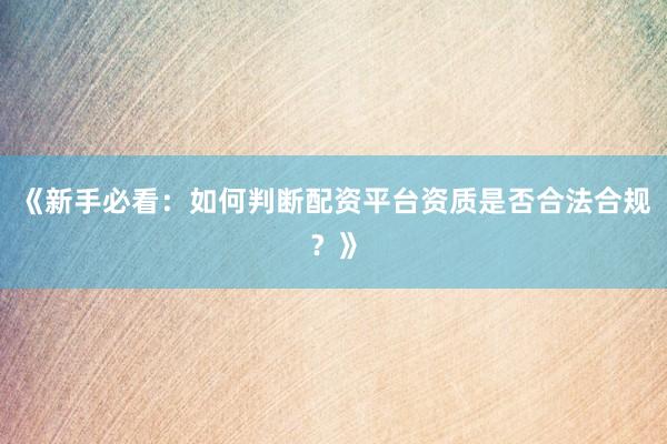 《新手必看：如何判断配资平台资质是否合法合规？》