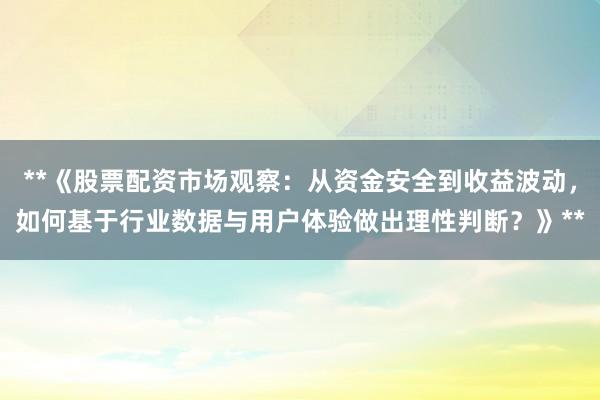 **《股票配资市场观察:从资金安全到收益波动,如何基于行业数据与用户体验做出理性判断?》**