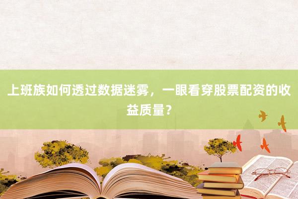 上班族如何透过数据迷雾，一眼看穿股票配资的收益质量？