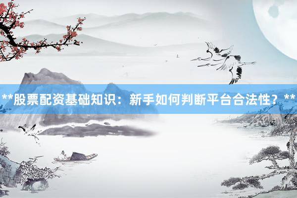 **股票配资基础知识:新手如何判断平台合法性?**
