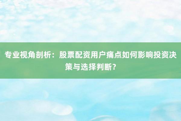 专业视角剖析：股票配资用户痛点如何影响投资决策与选择判断？
