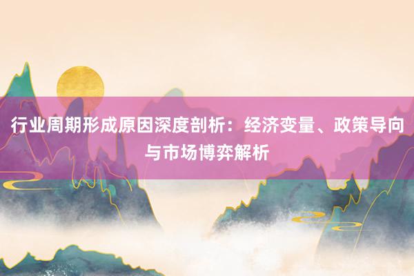 行业周期形成原因深度剖析：经济变量、政策导向与市场博弈解析
