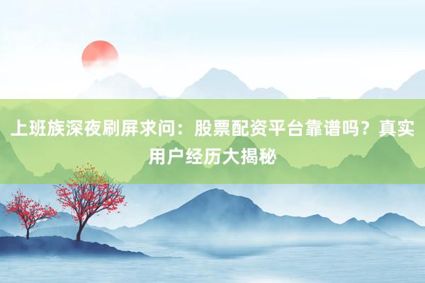 上班族深夜刷屏求问：股票配资平台靠谱吗？真实用户经历大揭秘