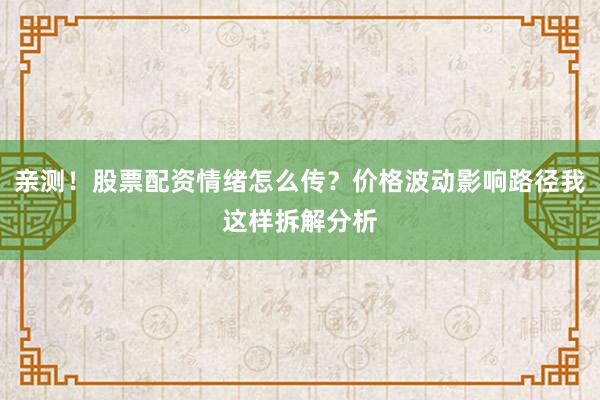 亲测！股票配资情绪怎么传？价格波动影响路径我这样拆解分析