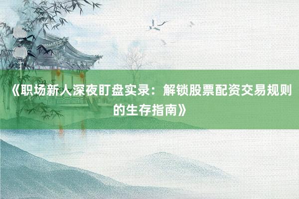 《职场新人深夜盯盘实录:解锁股票配资交易规则的生存指南》