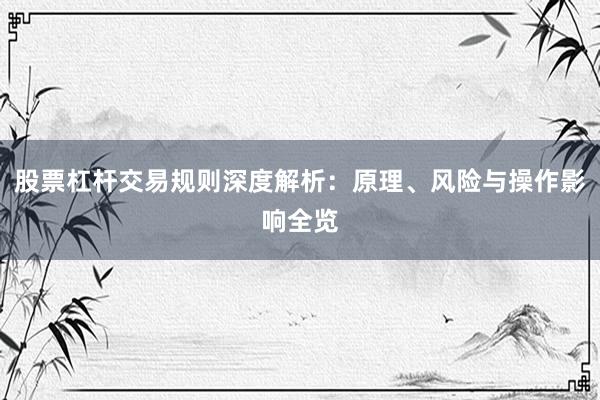 股票杠杆交易规则深度解析：原理、风险与操作影响全览