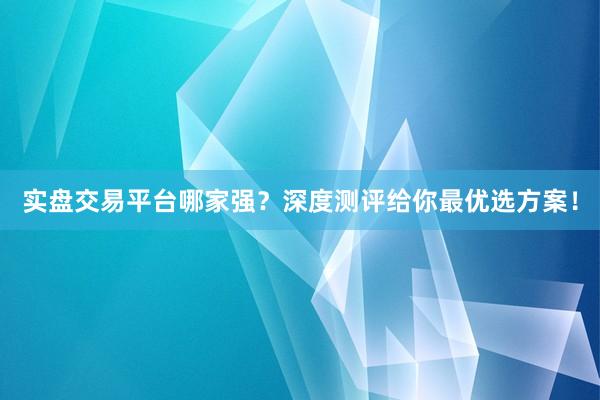 实盘交易平台哪家强？深度测评给你最优选方案！