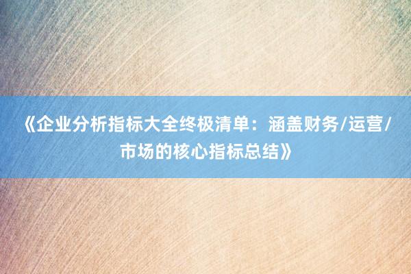 《企业分析指标大全终极清单：涵盖财务/运营/市场的核心指标总结》