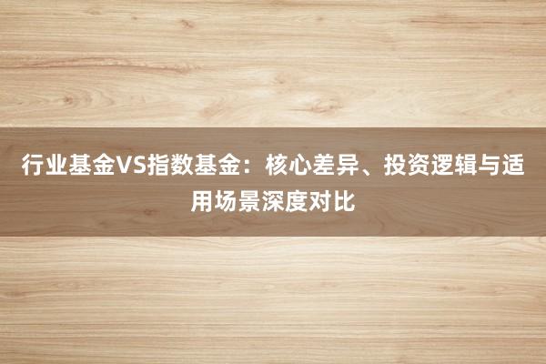 行业基金VS指数基金:核心差异、投资逻辑与适用场景深度对比