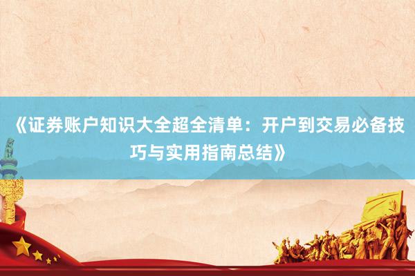 《证券账户知识大全超全清单：开户到交易必备技巧与实用指南总结》