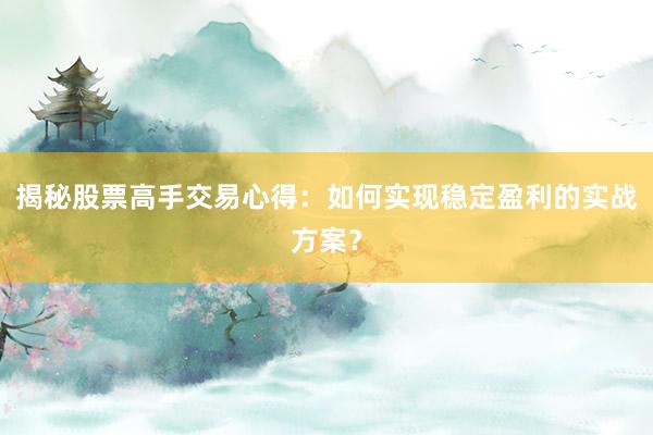 揭秘股票高手交易心得：如何实现稳定盈利的实战方案？