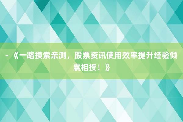 - 《一路摸索亲测，股票资讯使用效率提升经验倾囊相授！》