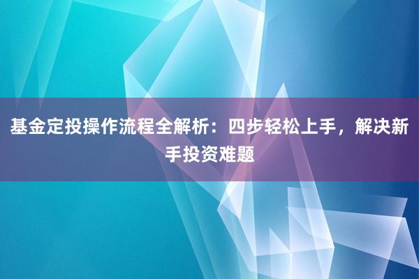 基金定投操作流程全解析：四步轻松上手，解决新手投资难题
